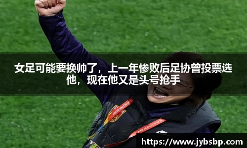 女足可能要换帅了，上一年惨败后足协曾投票选他，现在他又是头号抢手