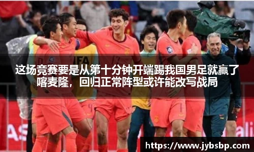 这场竞赛要是从第十分钟开端踢我国男足就赢了喀麦隆，回归正常阵型或许能改写战局
